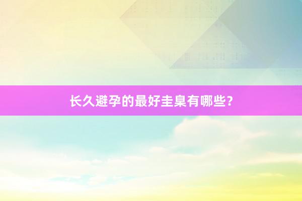 长久避孕的最好圭臬有哪些？