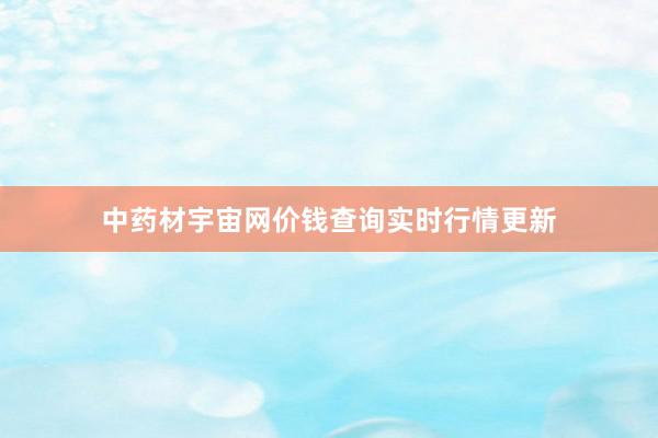 中药材宇宙网价钱查询实时行情更新