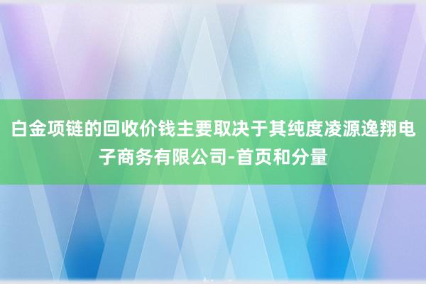 白金项链的回收价钱主要取决于其纯度凌源逸翔电子商务有限公司-首页和分量