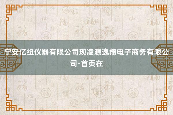 宁安亿纽仪器有限公司现凌源逸翔电子商务有限公司-首页在