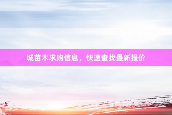 城苗木求购信息,快速查找最新报价