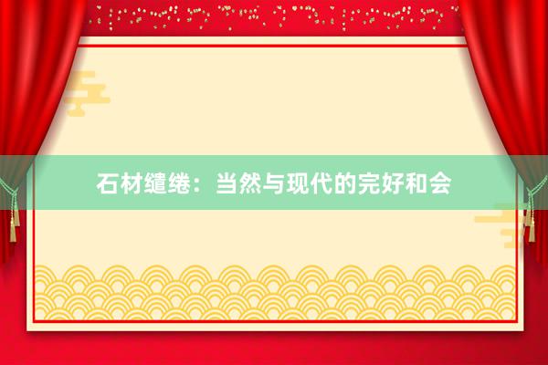 石材缱绻：当然与现代的完好和会