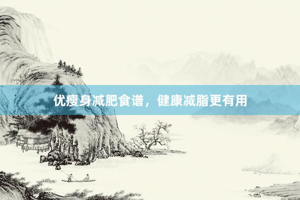 优瘦身减肥食谱，健康减脂更有用